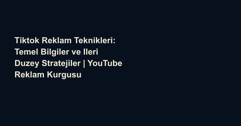 Tiktok Reklam Teknikleri: Temel Bilgiler ve Ileri Duzey Stratejiler | YouTube Reklam Kurgusu