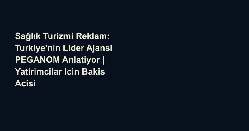 Sağlık Turizmi Reklam: Turkiye'nin Lider Ajansi PEGANOM Anlatiyor | Yatirimcilar Icin Bakis Acisi