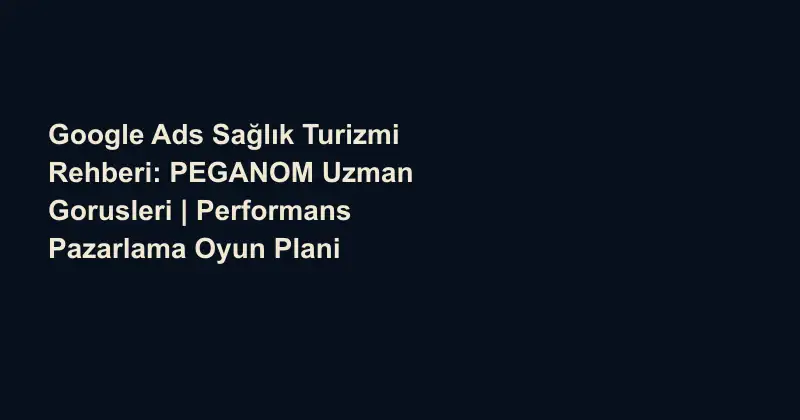 Google Ads Sağlık Turizmi Rehberi: PEGANOM Uzman Gorusleri | Performans Pazarlama Oyun Plani