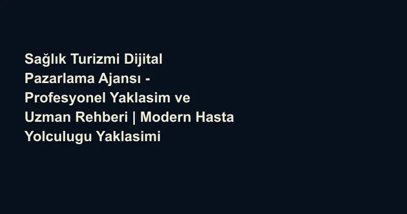 Sağlık Turizmi Dijital Pazarlama Ajansı - Profesyonel Yaklasim ve Uzman Rehberi | Modern Hasta Yolculugu Yaklasimi