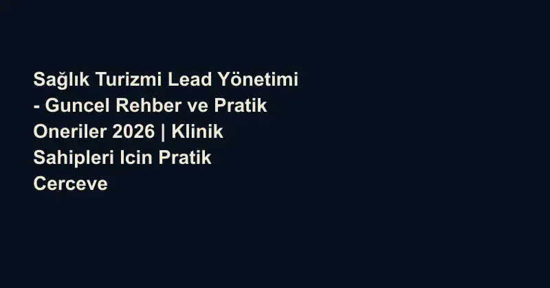 Sağlık Turizmi Lead Yönetimi - Guncel Rehber ve Pratik Oneriler 2026 | Klinik Sahipleri Icin Pratik Cerceve
