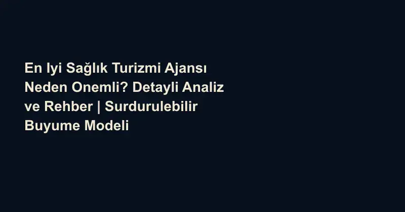 En Iyi Sağlık Turizmi Ajansı Neden Onemli? Detayli Analiz ve Rehber | Surdurulebilir Buyume Modeli
