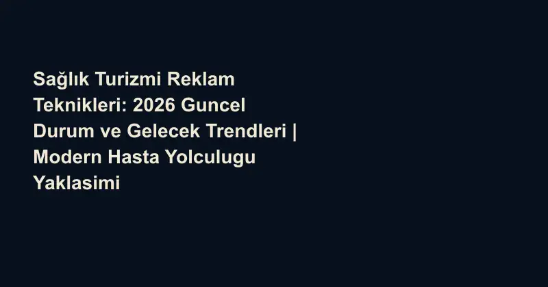 Sağlık Turizmi Reklam Teknikleri: 2026 Guncel Durum ve Gelecek Trendleri | Modern Hasta Yolculugu Yaklasimi