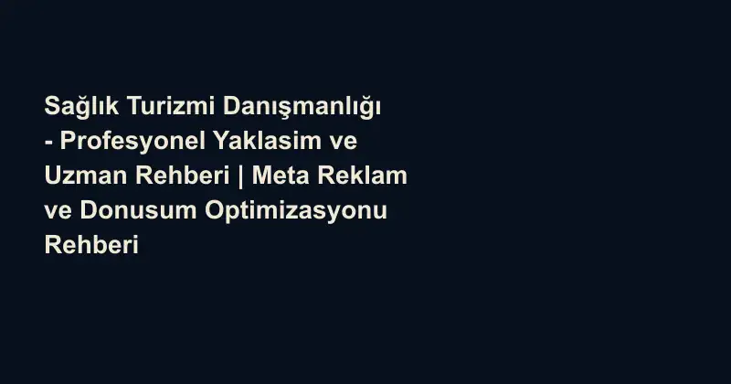 Sağlık Turizmi Danışmanlığı - Profesyonel Yaklasim ve Uzman Rehberi | Meta Reklam ve Donusum Optimizasyonu Rehberi