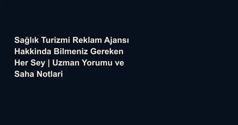 Sağlık Turizmi Reklam Ajansı Hakkinda Bilmeniz Gereken Her Sey | Uzman Yorumu ve Saha Notlari