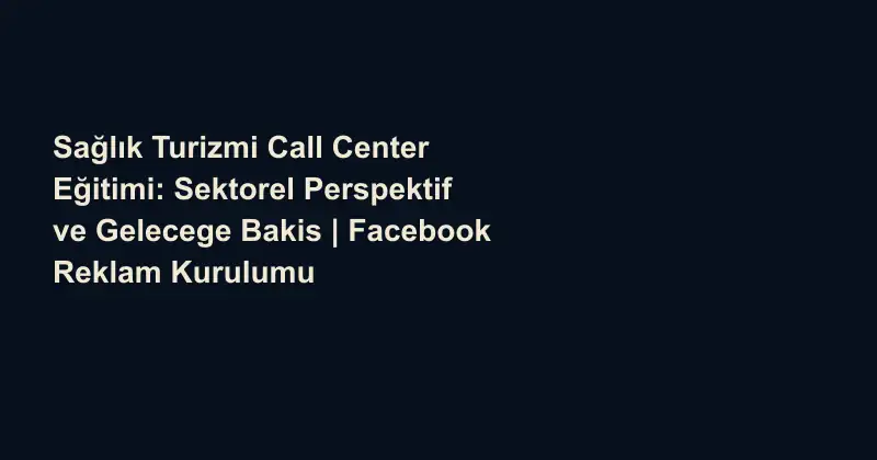Sağlık Turizmi Call Center Eğitimi: Sektorel Perspektif ve Gelecege Bakis | Facebook Reklam Kurulumu