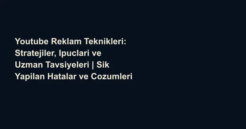 Youtube Reklam Teknikleri: Stratejiler, Ipuclari ve Uzman Tavsiyeleri | Sik Yapilan Hatalar ve Cozumleri