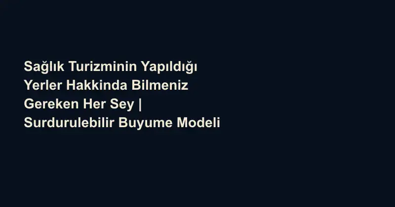 Sağlık Turizminin Yapıldığı Yerler Hakkinda Bilmeniz Gereken Her Sey | Surdurulebilir Buyume Modeli