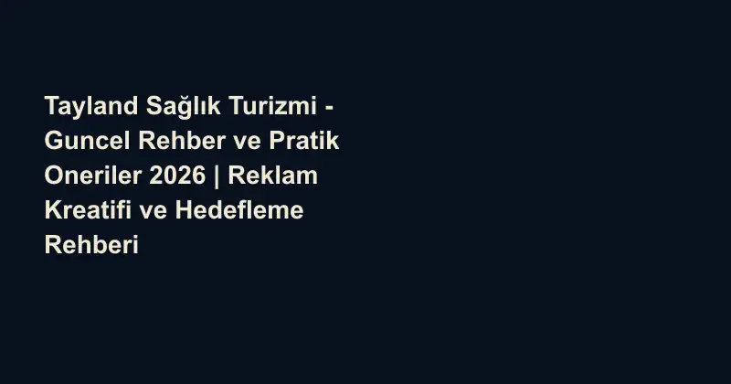Tayland Sağlık Turizmi - Guncel Rehber ve Pratik Oneriler 2026 | Reklam Kreatifi ve Hedefleme Rehberi