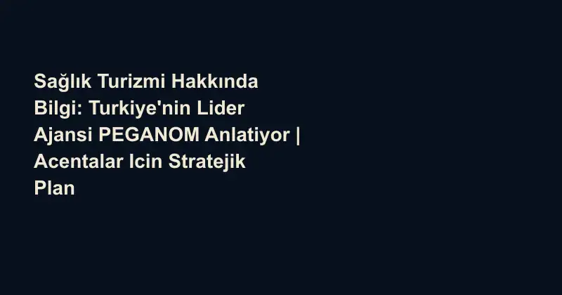 Sağlık Turizmi Hakkında Bilgi: Turkiye'nin Lider Ajansi PEGANOM Anlatiyor | Acentalar Icin Stratejik Plan