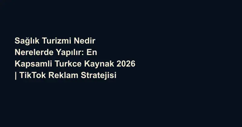 Sağlık Turizmi Nedir Nerelerde Yapılır: En Kapsamli Turkce Kaynak 2026 | TikTok Reklam Stratejisi