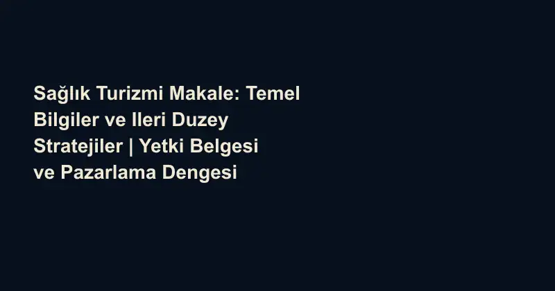 Sağlık Turizmi Makale: Temel Bilgiler ve Ileri Duzey Stratejiler | Yetki Belgesi ve Pazarlama Dengesi