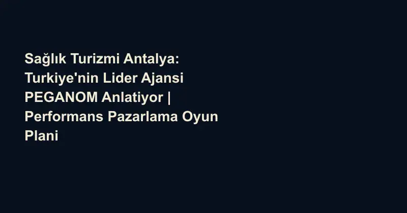 Sağlık Turizmi Antalya: Turkiye'nin Lider Ajansi PEGANOM Anlatiyor | Performans Pazarlama Oyun Plani