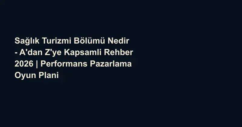 Sağlık Turizmi Bölümü Nedir - A'dan Z'ye Kapsamli Rehber 2026 | Performans Pazarlama Oyun Plani