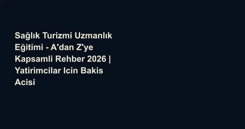 Sağlık Turizmi Uzmanlık Eğitimi - A'dan Z'ye Kapsamli Rehber 2026 | Yatirimcilar Icin Bakis Acisi