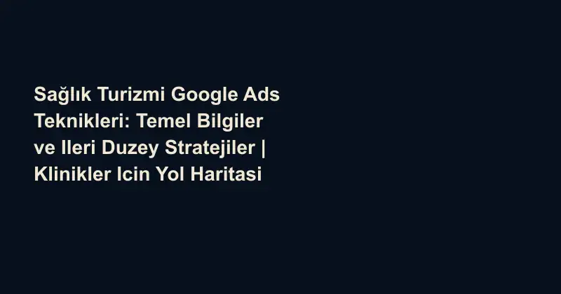 Sağlık Turizmi Google Ads Teknikleri: Temel Bilgiler ve Ileri Duzey Stratejiler | Klinikler Icin Yol Haritasi