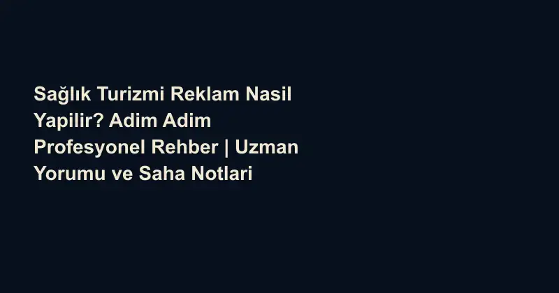 Sağlık Turizmi Reklam Nasil Yapilir? Adim Adim Profesyonel Rehber | Uzman Yorumu ve Saha Notlari