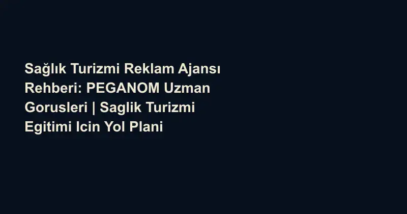 Sağlık Turizmi Reklam Ajansı Rehberi: PEGANOM Uzman Gorusleri | Saglik Turizmi Egitimi Icin Yol Plani