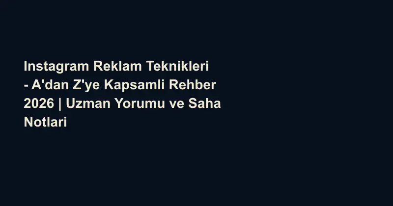 Instagram Reklam Teknikleri - A'dan Z'ye Kapsamli Rehber 2026 | Uzman Yorumu ve Saha Notlari