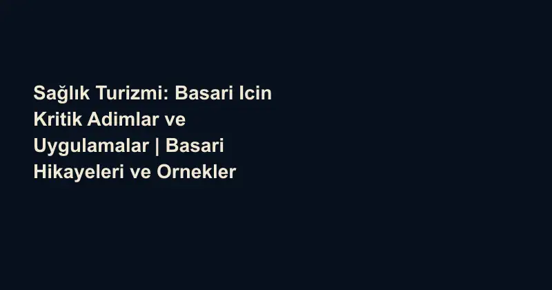 Sağlık Turizmi: Basari Icin Kritik Adimlar ve Uygulamalar | Basari Hikayeleri ve Ornekler