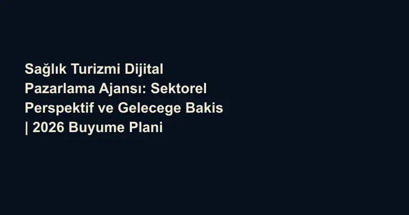 Sağlık Turizmi Dijital Pazarlama Ajansı: Sektorel Perspektif ve Gelecege Bakis | 2026 Buyume Plani