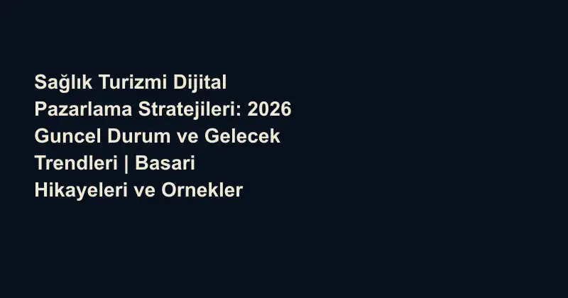 Sağlık Turizmi Dijital Pazarlama Stratejileri: 2026 Guncel Durum ve Gelecek Trendleri | Basari Hikayeleri ve Ornekler