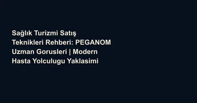 Sağlık Turizmi Satış Teknikleri Rehberi: PEGANOM Uzman Gorusleri | Modern Hasta Yolculugu Yaklasimi