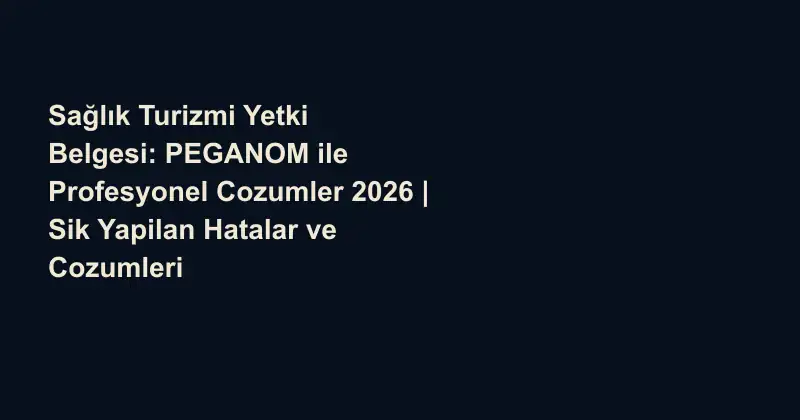 Sağlık Turizmi Yetki Belgesi: PEGANOM ile Profesyonel Cozumler 2026 | Sik Yapilan Hatalar ve Cozumleri