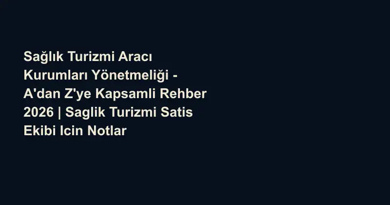 Sağlık Turizmi Aracı Kurumları Yönetmeliği - A'dan Z'ye Kapsamli Rehber 2026 | Saglik Turizmi Satis Ekibi Icin Notlar