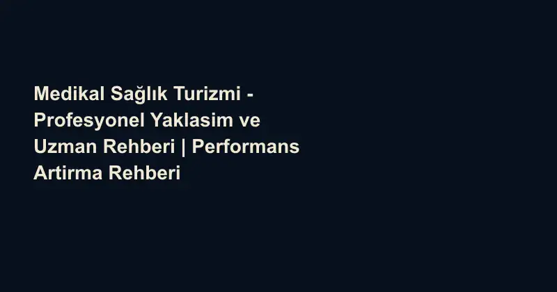 Medikal Sağlık Turizmi - Profesyonel Yaklasim ve Uzman Rehberi | Performans Artirma Rehberi