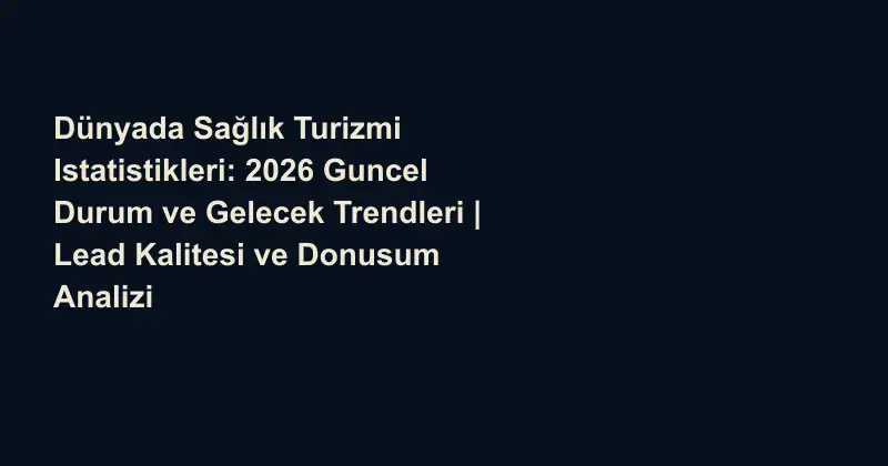 Dünyada Sağlık Turizmi Istatistikleri: 2026 Guncel Durum ve Gelecek Trendleri | Lead Kalitesi ve Donusum Analizi