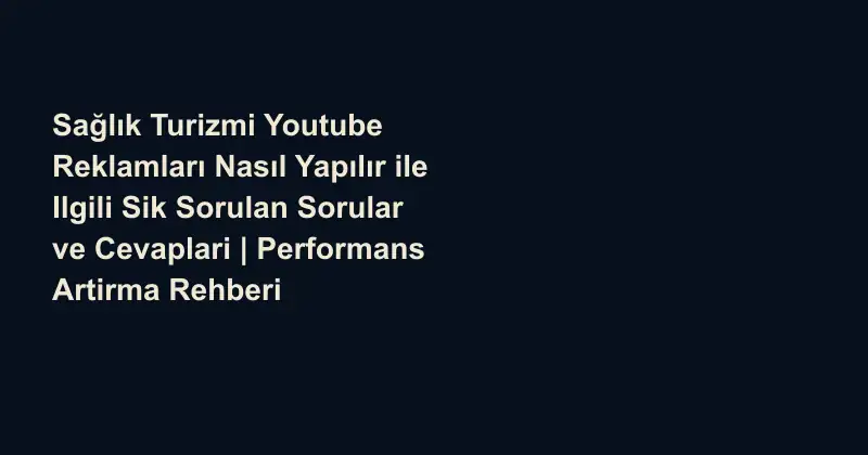 Sağlık Turizmi Youtube Reklamları Nasıl Yapılır ile Ilgili Sik Sorulan Sorular ve Cevaplari | Performans Artirma Rehberi