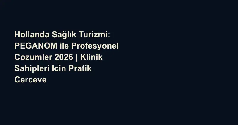 Hollanda Sağlık Turizmi: PEGANOM ile Profesyonel Cozumler 2026 | Klinik Sahipleri Icin Pratik Cerceve