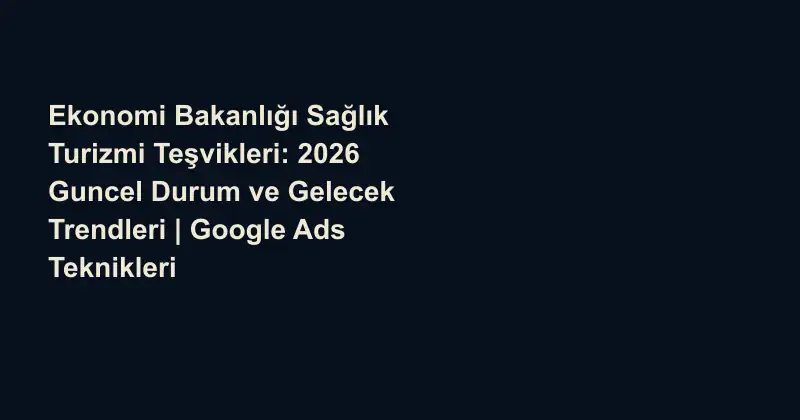 Ekonomi Bakanlığı Sağlık Turizmi Teşvikleri: 2026 Guncel Durum ve Gelecek Trendleri | Google Ads Teknikleri