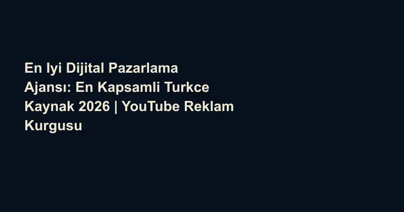 En Iyi Dijital Pazarlama Ajansı: En Kapsamli Turkce Kaynak 2026 | YouTube Reklam Kurgusu