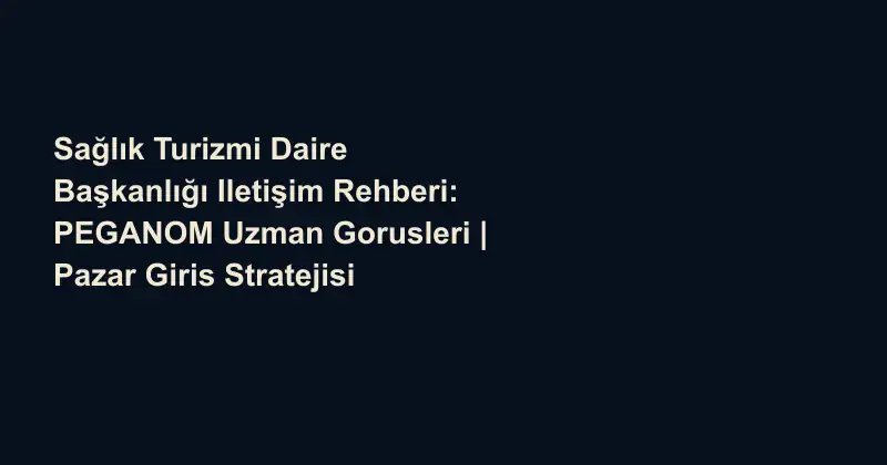 Sağlık Turizmi Daire Başkanlığı Iletişim Rehberi: PEGANOM Uzman Gorusleri | Pazar Giris Stratejisi