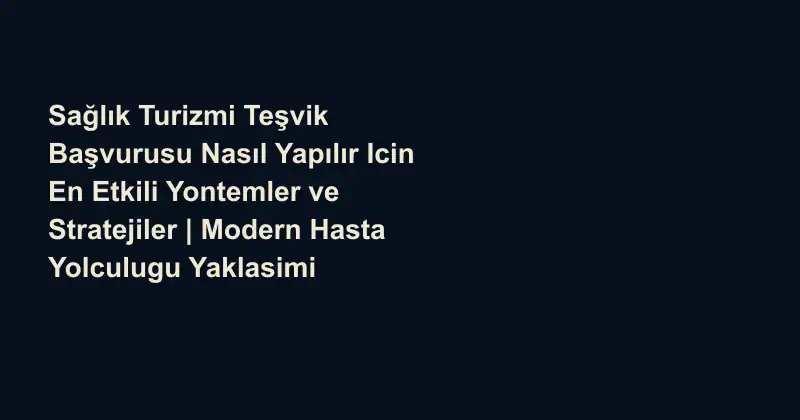Sağlık Turizmi Teşvik Başvurusu Nasıl Yapılır Icin En Etkili Yontemler ve Stratejiler | Modern Hasta Yolculugu Yaklasimi