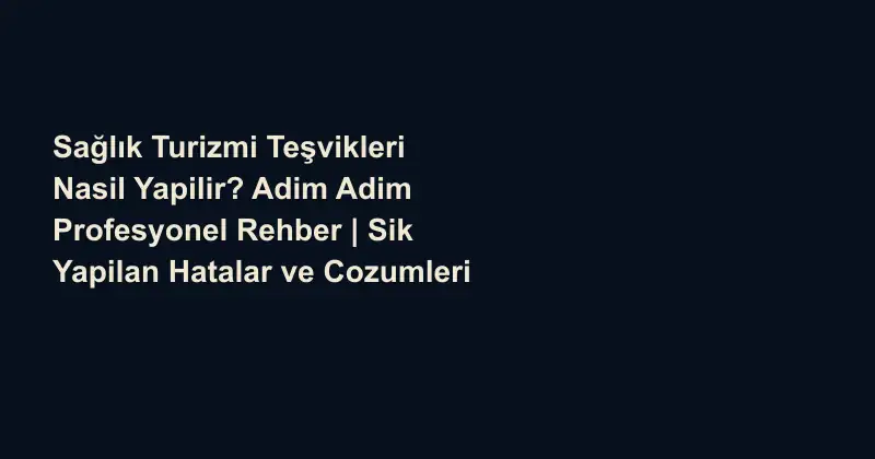 Sağlık Turizmi Teşvikleri Nasil Yapilir? Adim Adim Profesyonel Rehber | Sik Yapilan Hatalar ve Cozumleri