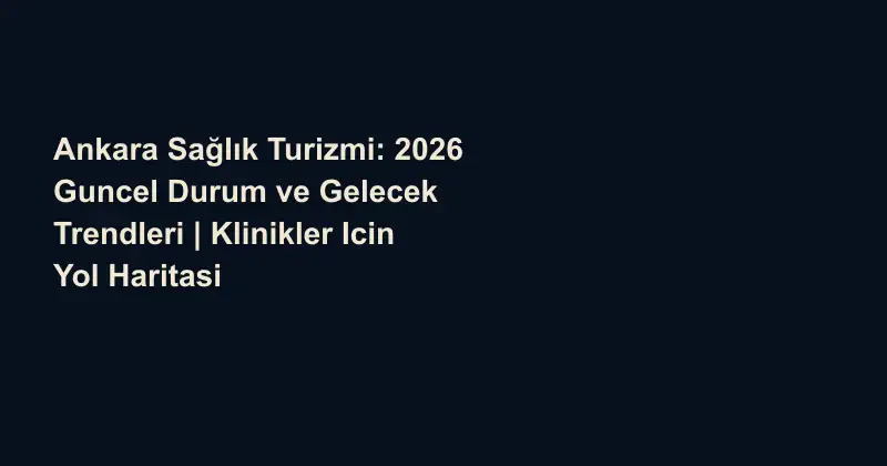 Ankara Sağlık Turizmi: 2026 Guncel Durum ve Gelecek Trendleri | Klinikler Icin Yol Haritasi