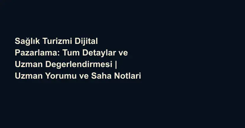 Sağlık Turizmi Dijital Pazarlama: Tum Detaylar ve Uzman Degerlendirmesi | Uzman Yorumu ve Saha Notlari