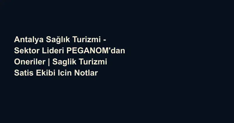 Antalya Sağlık Turizmi - Sektor Lideri PEGANOM'dan Oneriler | Saglik Turizmi Satis Ekibi Icin Notlar