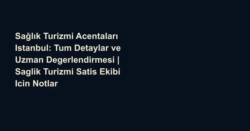 Sağlık Turizmi Acentaları Istanbul: Tum Detaylar ve Uzman Degerlendirmesi | Saglik Turizmi Satis Ekibi Icin Notlar