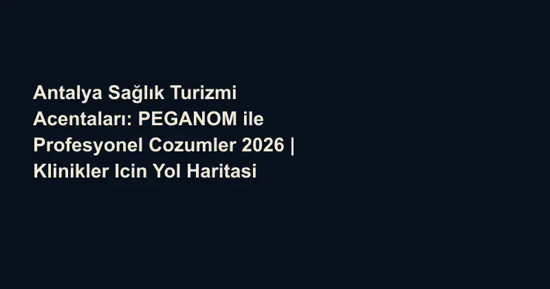 Antalya Sağlık Turizmi Acentaları: PEGANOM ile Profesyonel Cozumler 2026 | Klinikler Icin Yol Haritasi