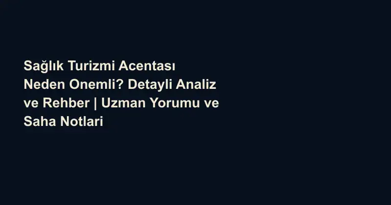 Sağlık Turizmi Acentası Neden Onemli? Detayli Analiz ve Rehber | Uzman Yorumu ve Saha Notlari