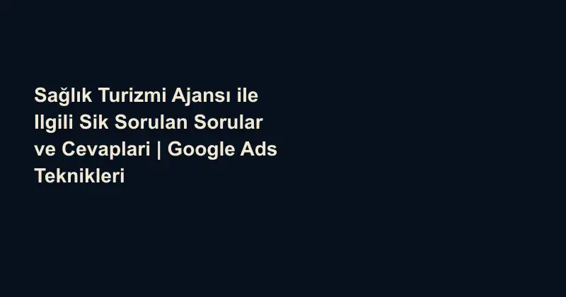 Sağlık Turizmi Ajansı ile Ilgili Sik Sorulan Sorular ve Cevaplari | Google Ads Teknikleri