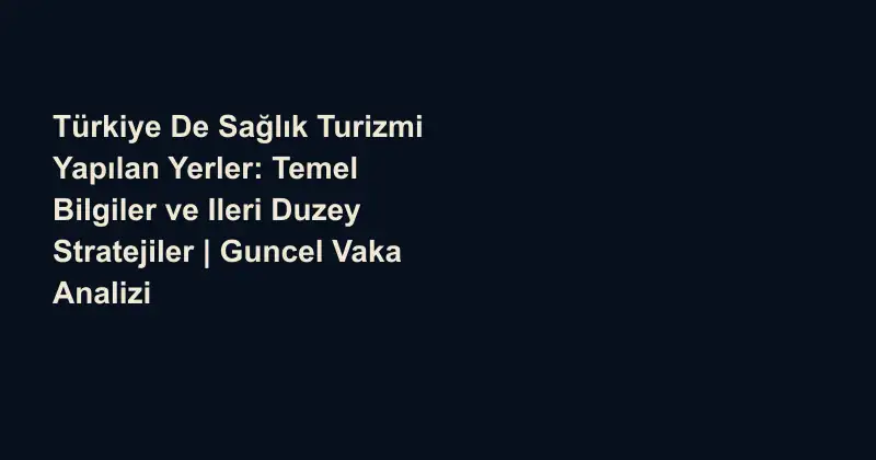 Türkiye De Sağlık Turizmi Yapılan Yerler: Temel Bilgiler ve Ileri Duzey Stratejiler | Guncel Vaka Analizi
