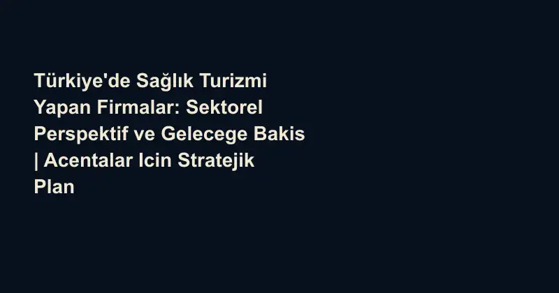 Türkiye'de Sağlık Turizmi Yapan Firmalar: Sektorel Perspektif ve Gelecege Bakis | Acentalar Icin Stratejik Plan