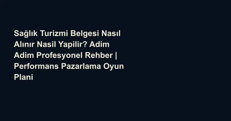 Sağlık Turizmi Belgesi Nasıl Alınır Nasil Yapilir? Adim Adim Profesyonel Rehber | Performans Pazarlama Oyun Plani