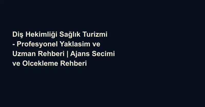 Diş Hekimliği Sağlık Turizmi - Profesyonel Yaklasim ve Uzman Rehberi | Ajans Secimi ve Olcekleme Rehberi