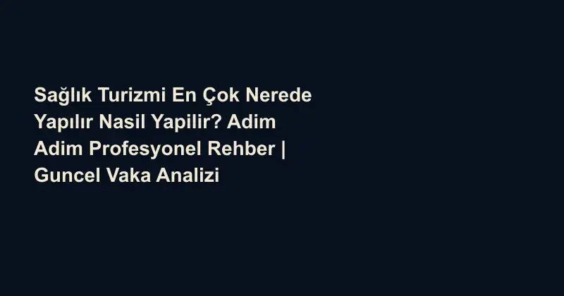 Sağlık Turizmi En Çok Nerede Yapılır Nasil Yapilir? Adim Adim Profesyonel Rehber | Guncel Vaka Analizi